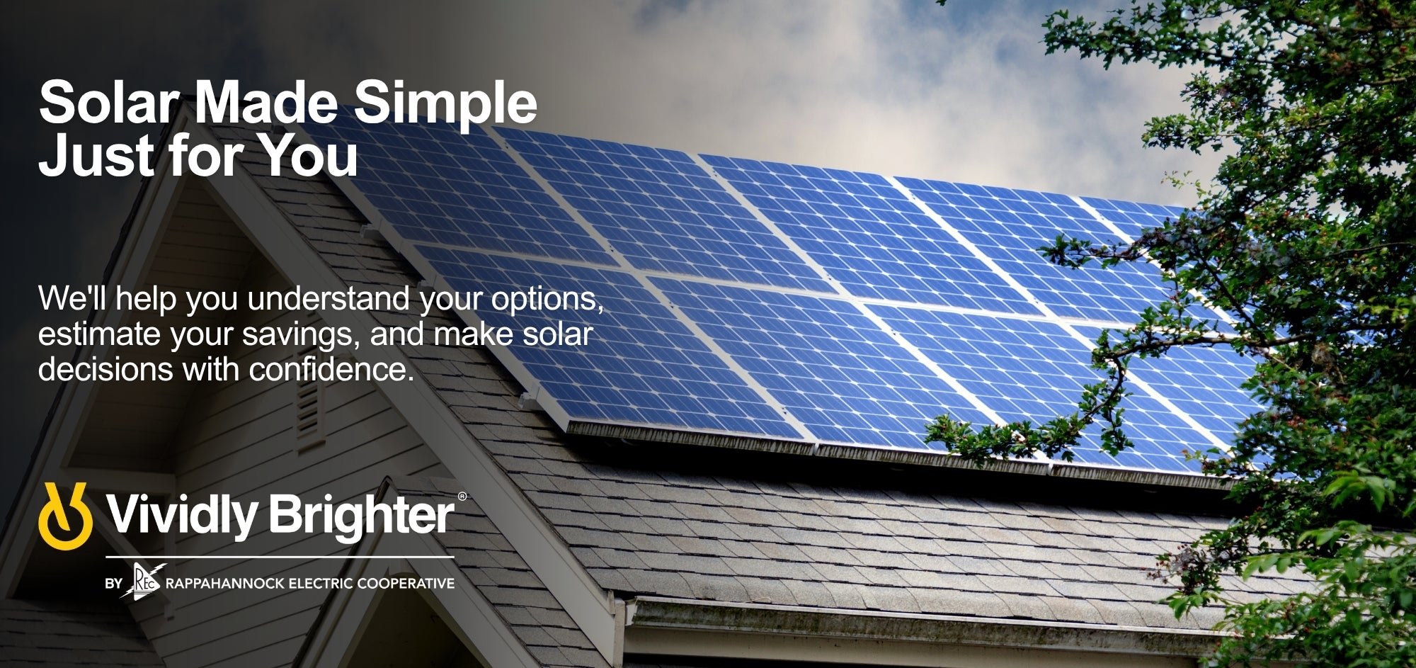 Solar Made Simple. Just for You. We'll help you understand your options, estimate your savings, and make solar decisions with confidence. Vividly Brighter by Rappahannock Electric Cooperative.